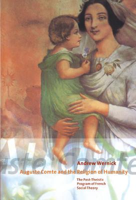 Auguste Comte and the Religion of Humanity: The Post-Theistic Program of French Social Theory - Wernick, Andrew