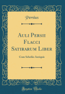 Auli Persii Flacci Satirarum Liber: Cum Scholiis Antiquis (Classic Reprint)