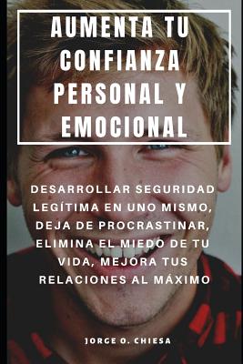 Aumenta Tu Confianza Personal Y Emocional: Desarrollar Seguridad Leg?tima En Uno Mismo, Deja de Procrastinar, Elimina El Miedo de Tu Vida, Mejora Tus Relaciones Al Mximo - Chiesa, Jorge O