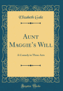 Aunt Maggie's Will: A Comedy in Three Acts (Classic Reprint)