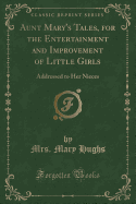 Aunt Mary's Tales, for the Entertainment and Improvement of Little Girls: Addressed to Her Nieces (Classic Reprint)
