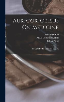 Aur. Cor. Celsus On Medicine: In Eight Books, Latin and English - Celsus, Aulus Cornelius, and Lee, Alexander, and Targa, Leonardo