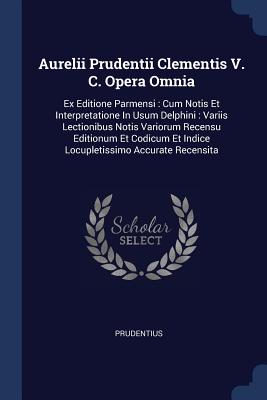 Aurelii Prudentii Clementis V. C. Opera Omnia: Ex Editione Parmensi: Cum Notis Et Interpretatione In Usum Delphini: Variis Lectionibus Notis Variorum Recensu Editionum Et Codicum Et Indice Locupletissimo Accurate Recensita - Prudentius (Creator)