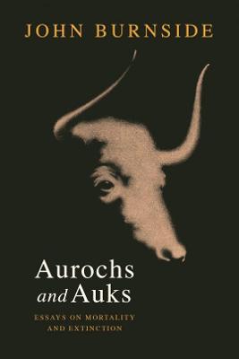 Aurochs and Auks: Essays on mortality and extinction - Burnside, John