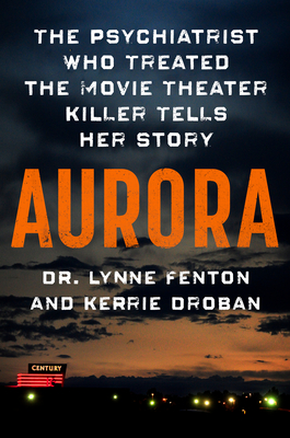 Aurora: The Psychiatrist Who Treated the Movie Theater Killer Tells Her Story - Fenton, Lynne, Dr., and Droban, Kerrie