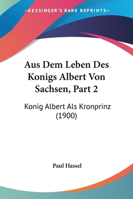 Aus Dem Leben Des Konigs Albert Von Sachsen, Part 2: Konig Albert Als Kronprinz (1900) - Hassel, Paul