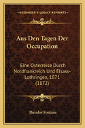 Aus Den Tagen Der Occupation: Eine Osterreise Durch Nordfrankreich Und Elsass-Lothringen, 1871 (1872)