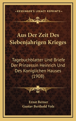 Aus Der Zeit Des Siebenjahrigen Krieges: Tagebuchblatter Und Briefe Der Prinzessin Heinrich Und Des Koniglichen Hauses (1908) - Berner, Ernst, and Volz, Gustav Berthold