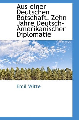 Aus Einer Deutschen Botschaft. Zehn Jahre Deutsch-Amerikanischer Diplomatie - Witte, Emil