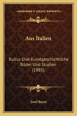 Aus Italien: Kultur Und Kunstgeschichtliche Bilder Und Studien (1885) - Bayer, Josef
