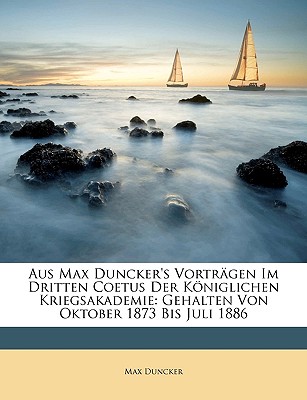 Aus Max Duncker's Vortr?gen Im Dritten Coetus Der Kniglichen Kriegsakademie, Gehalten Von Oktober 1873 Bis Juli 1886: Erinnerungsgabe an Seine Zuhrer (Classic Reprint) - Duncker, Max