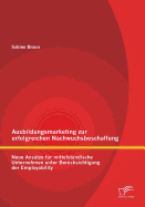 Ausbildungsmarketing Zur Erfolgreichen Nachwuchsbeschaffung: Neue Ansatze Fur Mittelstandische Unternehmen Unter Berucksichtigung Der Employability