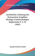 Ausfuhrliche Anleitung Zur Restauration Vergelbter, Fleckiger Und Beschadigter Kupferstiche U. S. W. (1863)