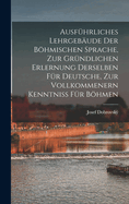 Ausfuhrliches Lehrgebaude Der Bohmischen Sprache, Zur Grundlichen Erlernung Derselben Fur Deutsche, Zur Vollkommenern Kenntniss Fur Bohmen