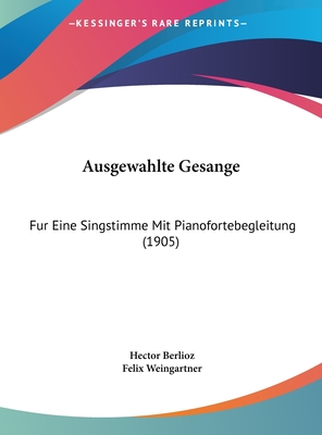 Ausgewahlte Gesange: Fur Eine Singstimme Mit Pianofortebegleitung (1905) - Berlioz, Hector, and Weingartner, Felix (Editor)