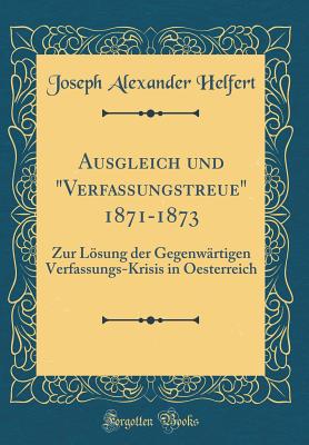 Ausgleich Und Verfassungstreue 1871-1873: Zur Lsung Der Gegenwrtigen Verfassungs-Krisis in Oesterreich (Classic Reprint) - Helfert, Joseph Alexander