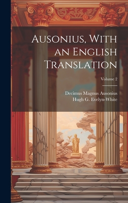 Ausonius, With an English Translation; Volume 2 - Ausonius, Decimus Magnus, and Evelyn-White, Hugh G (Hugh Gerard) D (Creator)