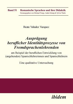 Auspr?gung beruflicher Identit?tsprozesse von Fremdsprachenlehrenden am Beispiel der beruflichen Entwicklung von (angehenden) Spanischlehrerinnen und Spanischlehrern: Eine qualitative Untersuchung - Klump, Andre (Series edited by), and Frings, Michael (Series edited by), and Valadez Vazquez, Beate