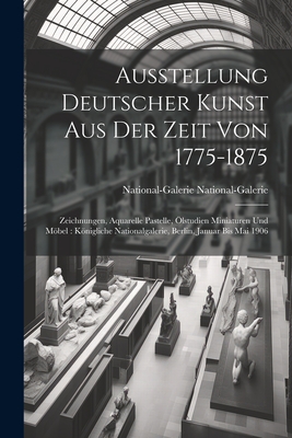 Ausstellung Deutscher Kunst Aus Der Zeit Von 1775-1875: Zeichnungen, Aquarelle Pastelle, lstudien Miniaturen Und Mbel: Knigliche Nationalgalerie, Berlin, Januar Bis Mai 1906 - National-Galerie, National-Galerie