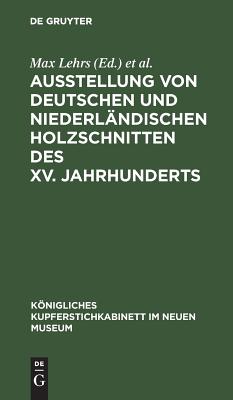 Ausstellung Von Deutschen Und Niederlndischen Holzschnitten Des XV. Jahrhunderts - Lehrs, Max (Editor), and Kupferstichkabinett (Editor), and Neues Museum (Editor)