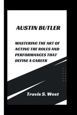 Austin Butler: Mastering the Art of Acting The Roles and Performances that Define a Career - S West, Travis