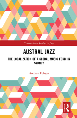 Austral Jazz: The Localization of a Global Music Form in Sydney - Robson, Andrew