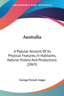 Australia: A Popular Account Of Its Physical Features, In Habitants, Natural History And Productions (1865)