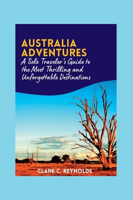 Australia Adventures: A Solo Traveler's Guide to the Most Thrilling and Unforgettable Destinations - Reynolds, Clark C