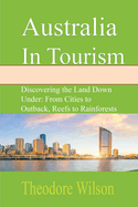 Australia In Tourism: Discovering the Land Down Under: From Cities to Outback, Reefs to Rainforests