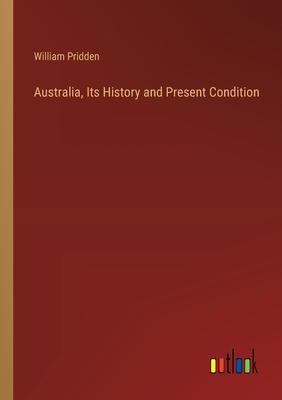 Australia, Its History and Present Condition - Pridden, William