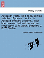 Australian Poets, 1788-1888. Being a Selection of Poems ... Written in Australia and New Zealand ... with Brief Notes on Their Authors and an Introduction by P. Martin. Edited by D. B. W. Sladen.