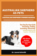 Australian Shepherd as Pets - Australian Shepherd Owners Manual: The Step-By-Step Guide Totraining, Feeding, Grooming, Interacting and Understanding Your Lovely Companion + 30 Bonding Tips