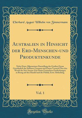 Australien in Hinsicht Der Erd-Menschen-Und Produktenkunde, Vol. 1: Nebst Einer Allgemeinen Darstellung Des Gro?en Ocean Gewhnlich Das S?dmeer Genannt Und Einem Versuch ?ber Den Werth Der Seit Ansons Zeit Darin Gemachten Entdeckungen in Bezug Auf Den - Zimmermann, Eberhard August Wilhelm von