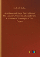 Austria containing a Description of the Manners, Customs, Character and Costumes of the People of that Empire