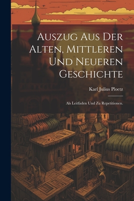 Auszug Aus Der Alten, Mittleren Und Neueren Geschichte: ALS Leitfaden Und Zu Repetitionen. - Ploetz, Karl Julius