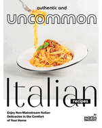 Authentic and Uncommon Italian Recipes: Enjoy Non-Mainstream Italian Delicacies in the Comfort of Your Home