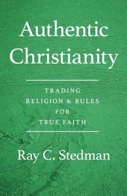 Authentic Christianity: Trading Religion and Rules for True Faith - Stedman, Ray C