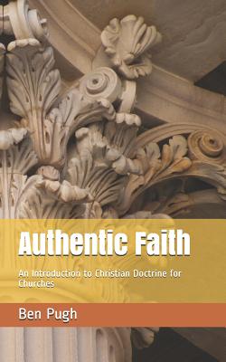 Authentic Faith: An Introduction to Christian Doctrine for Churches - Pugh, Ben