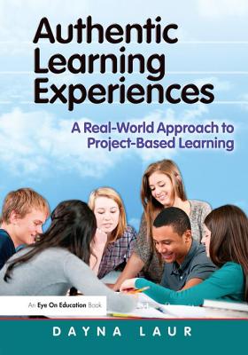 Authentic Learning Experiences: A Real-World Approach to Project-Based Learning - Laur, Dayna