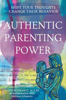 Authentic Parenting Power: Shift Your Thoughts, Change Their Behavior - Schwartz, Melissa, and Schwartz, Sandi