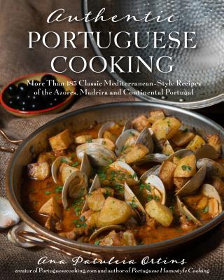 Authentic Portuguese Cooking: More Than 185 Classic Mediterranean-Style Recipes of the Azores, Madeira and Continental Portugal - Ortins, Ana Patuleia
