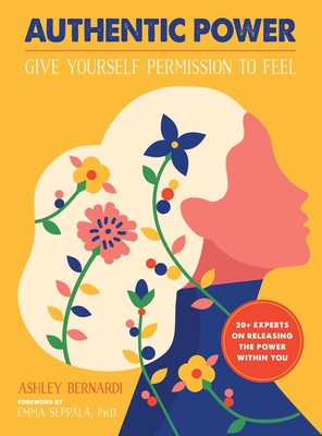 Authentic Power: Give Yourself Permission to Feel - Bernardi, Ashley, and Seppala, Emma (Foreword by)