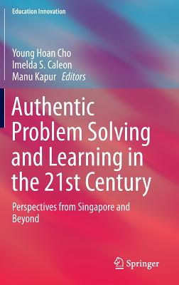 Authentic Problem Solving and Learning in the 21st Century: Perspectives from Singapore and Beyond - Cho, Young Hoan (Editor), and Caleon, Imelda S (Editor), and Kapur, Manu (Editor)