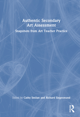 Authentic Secondary Art Assessment: Snapshots from Art Teacher Practice - Smilan, Cathy (Editor), and Siegesmund, Richard (Editor)