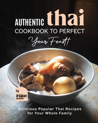 Authentic Thai Cookbook to Perfect Your Feast!: Delicious Popular Thai Recipes for Your Whole Family - Sandler, Tristan