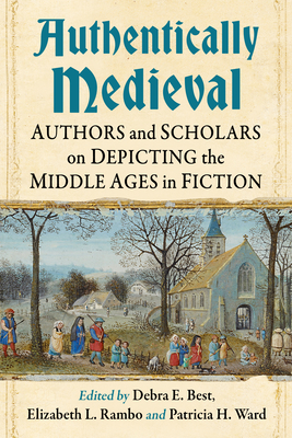 Authentically Medieval: Authors and Scholars on Depicting the Middle Ages in Fiction - Best, Debra E (Editor), and Rambo, Elizabeth L (Editor), and Ward, Patricia H (Editor)