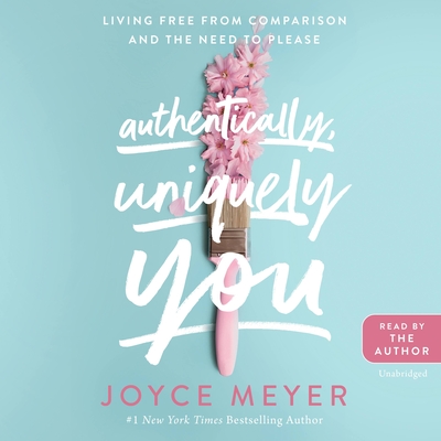 Authentically, Uniquely You: Living Free from Comparison and the Need to Please - Meyer, Joyce (Read by)