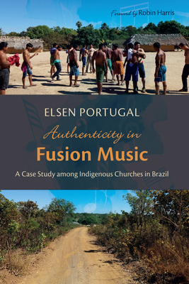 Authenticity in Fusion Music: A Case Study Among Indigenous Churches in Brazil - Portugal, Elsen, and Harris, Robin (Foreword by)