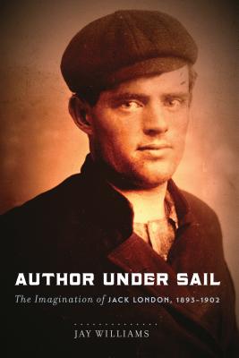 Author Under Sail: The Imagination of Jack London, 1893-1902 Volume 1 - Williams, James