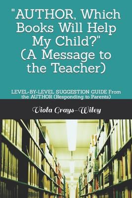 AUTHOR, Which Books Will Help My Child? (A Message to the Teacher): LEVEL-BY-LEVEL SUGGESTION GUIDE From the AUTHOR (Responding to Parents) - Grays-Wiley, Viola